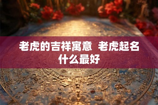 老虎的吉祥寓意  老虎起名什么最好