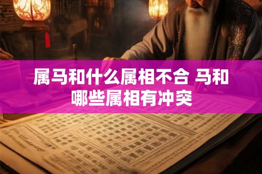 属马和什么属相不合 马和哪些属相有冲突