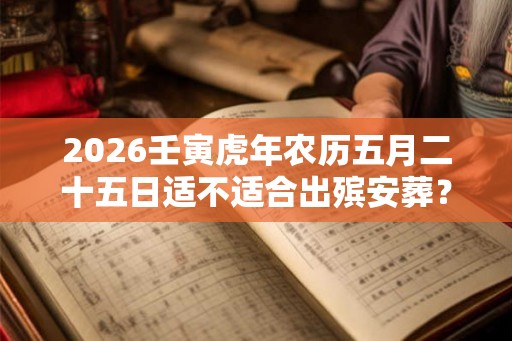 2026壬寅虎年农历五月二十五日适不适合出殡安葬？