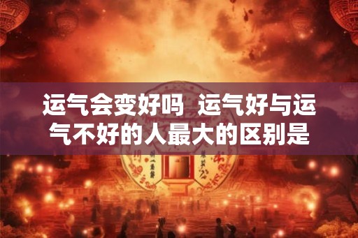 运气会变好吗  运气好与运气不好的人最大的区别是