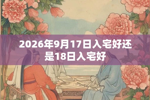 2026年9月17日入宅好还是18日入宅好