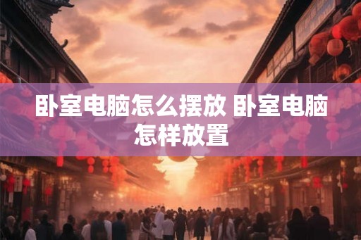 卧室电脑怎么摆放 卧室电脑怎样放置