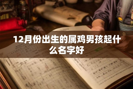 12月份出生的属鸡男孩起什么名字好 12月份出生的属鸡男孩起什么名字好