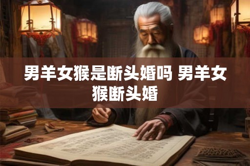 男羊女猴是断头婚吗 男羊女猴断头婚