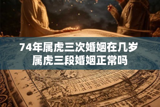 74年属虎三次婚姻在几岁 属虎三段婚姻正常吗