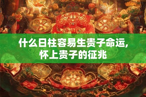 什么日柱容易生贵子命运,怀上贵子的征兆