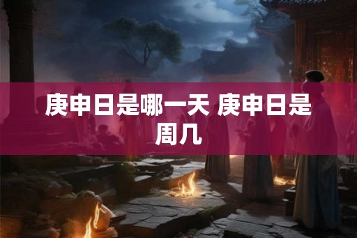 庚申日是哪一天 庚申日是周几