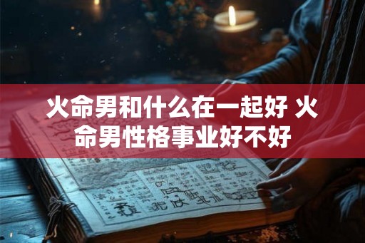 火命男和什么在一起好 火命男性格事业好不好