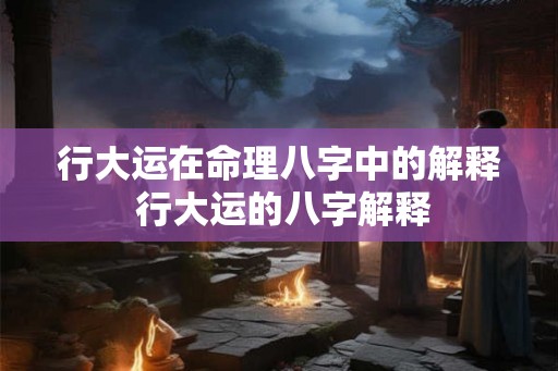 行大运在命理八字中的解释 行大运的八字解释