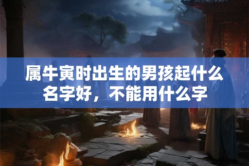 属牛寅时出生的男孩起什么名字好,不能用什么字 属牛寅时出生的男孩起什么名字好,不能用什么字