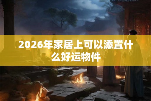 2026年家居上可以添置什么好运物件