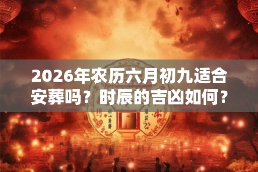 2026年农历六月初九适合安葬吗？时辰的吉凶如何？