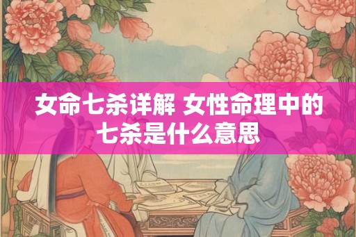 女命七杀详解 女性命理中的七杀是什么意思