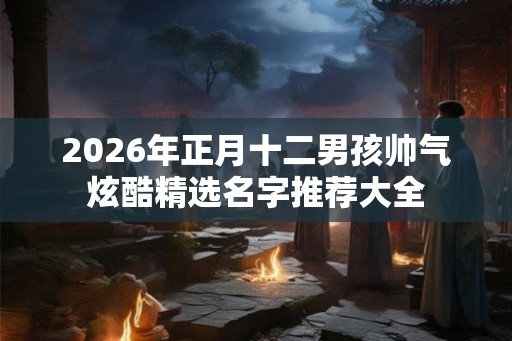 2026年正月十二男孩帅气炫酷精选名字推荐大全