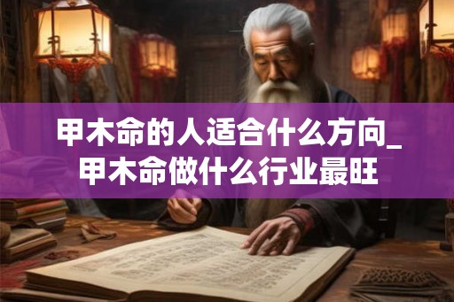 甲木命的人适合什么方向_甲木命做什么行业最旺