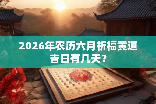 2026年农历六月祈福黄道吉日有几天? 2026年农历六月祈福黄道吉日有几天?