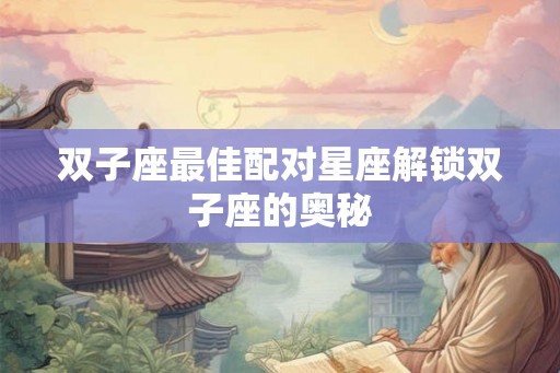 双子座最佳配对星座解锁双子座的奥秘
