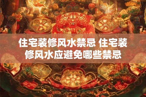 住宅装修风水禁忌 住宅装修风水应避免哪些禁忌