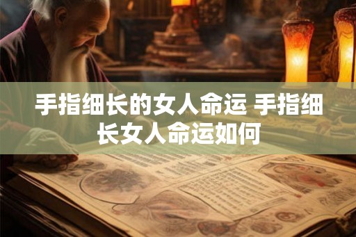 手指细长的女人命运 手指细长女人命运如何