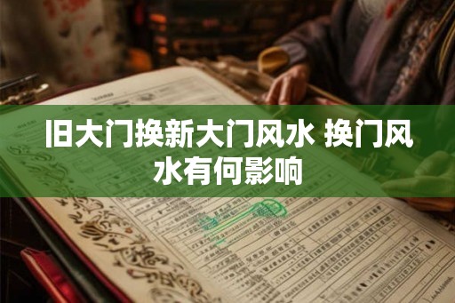 旧大门换新大门风水 换门风水有何影响 旧大门换新大门风水 换门风水有何影响