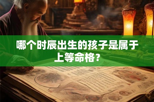 哪个时辰出生的孩子是属于上等命格？