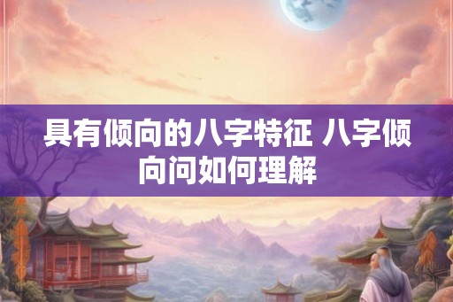具有倾向的八字特征 八字倾向问如何理解 具有倾向的八字特征 八字倾向问如何理解