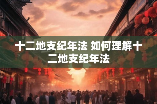 十二地支纪年法 如何理解十二地支纪年法
