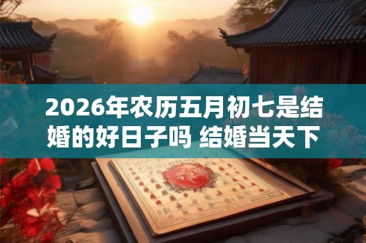 2026年农历五月初七是结婚的好日子吗 结婚当天下雨有什么说法 2026年农历五月初七是结婚的好日子吗 结婚当天下雨有什么说法