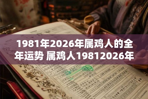 1981年2026年属鸡人的全年运势 属鸡人19812026年全年运势如何 1981年2026年属鸡人的全年运势 属鸡人19812026年全年运势如何