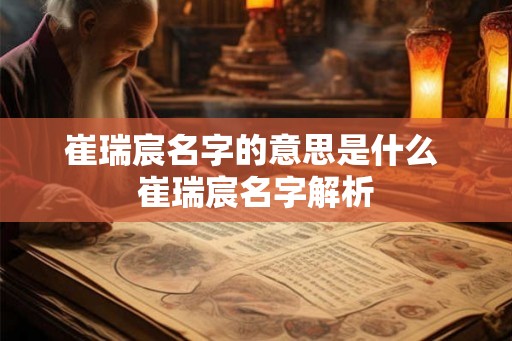 崔瑞宸名字的意思是什么 崔瑞宸名字解析
