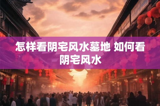 怎样看阴宅风水墓地 如何看阴宅风水
