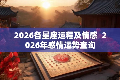 2026各星座运程及情感 2026年感情运势查询 2026各星座运程及情感 2026年感情运势查询
