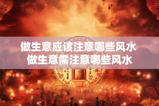 做生意应该注意哪些风水 做生意需注意哪些风水
