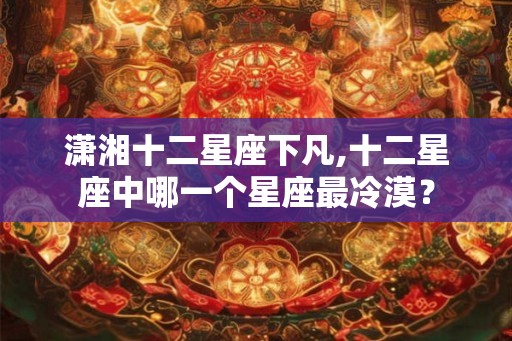 潇湘十二星座下凡,十二星座中哪一个星座最冷漠？