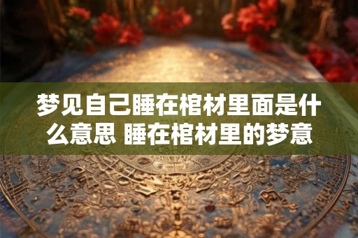梦见自己睡在棺材里面是什么意思 睡在棺材里的梦意