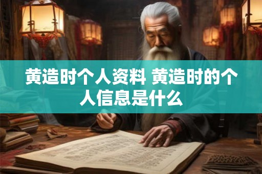 黄造时个人资料 黄造时的个人信息是什么
