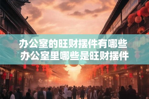 办公室的旺财摆件有哪些 办公室里哪些是旺财摆件