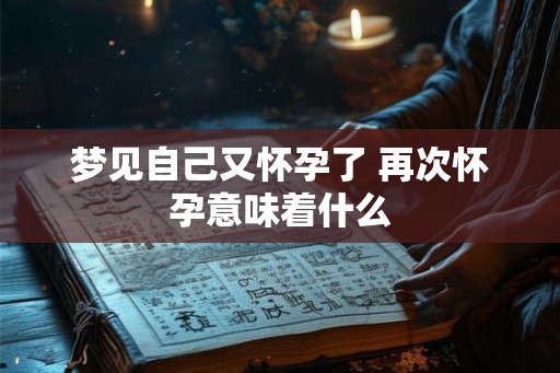 梦见自己又怀孕了 再次怀孕意味着什么