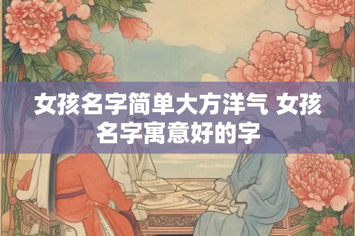 女孩名字简单大方洋气 女孩名字寓意好的字