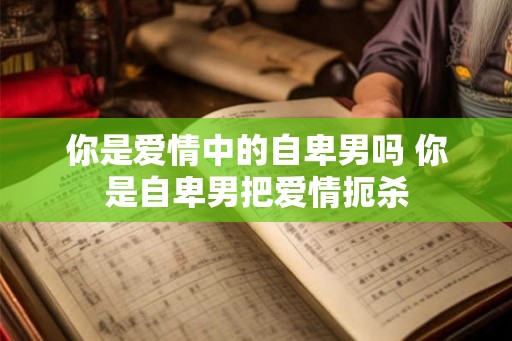 你是爱情中的自卑男吗 你是自卑男把爱情扼杀 你是爱情中的自卑男吗 你是自卑男把爱情扼杀