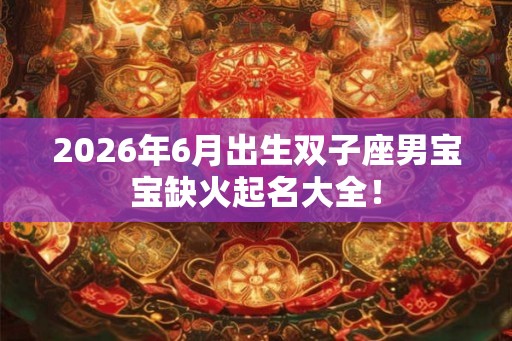2026年6月出生双子座男宝宝缺火起名大全！