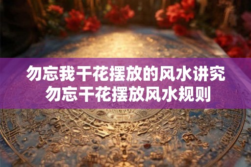 勿忘我干花摆放的风水讲究 勿忘干花摆放风水规则