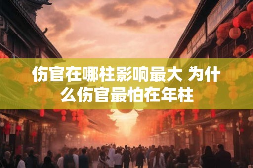 伤官在哪柱影响最大 为什么伤官最怕在年柱