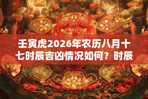 壬寅虎2026年农历八月十七时辰吉凶情况如何？时辰宜什么忌什么？