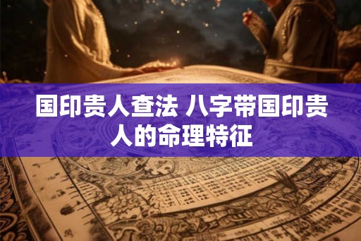 国印贵人查法 八字带国印贵人的命理特征