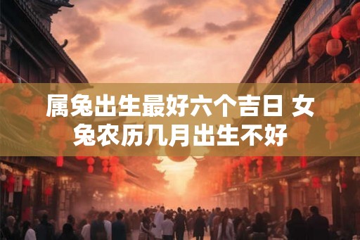 属兔出生最好六个吉日 女兔农历几月出生不好