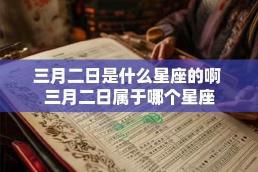 三月二日是什么星座的啊 三月二日属于哪个星座