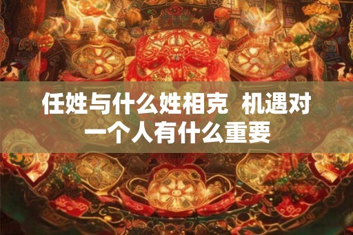 任姓与什么姓相克  机遇对一个人有什么重要