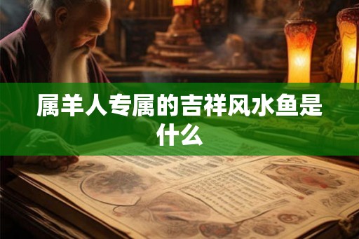 属羊人专属的吉祥风水鱼是什么