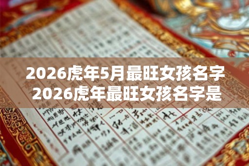 2026虎年5月最旺女孩名字 2026虎年最旺女孩名字是什么